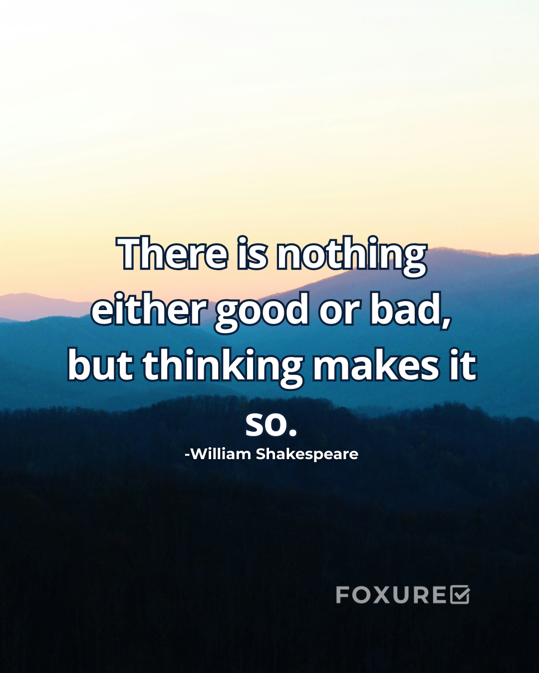 There is nothing either good or bad, but thinking makes it so - William Shakespeare