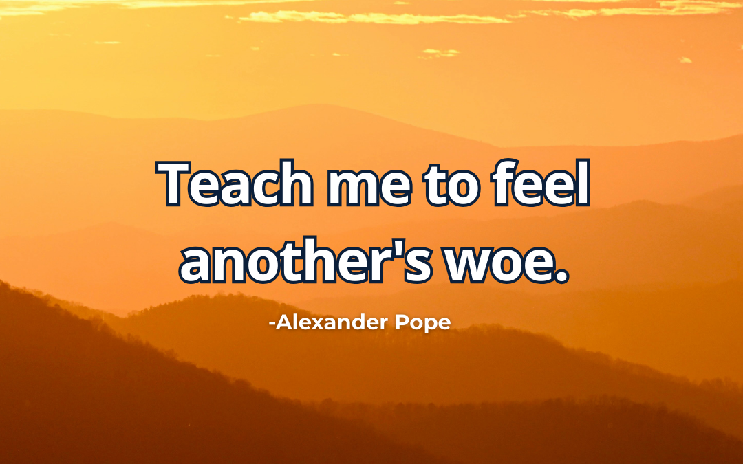 Teach me to feel another’s woe – Alexander Pope