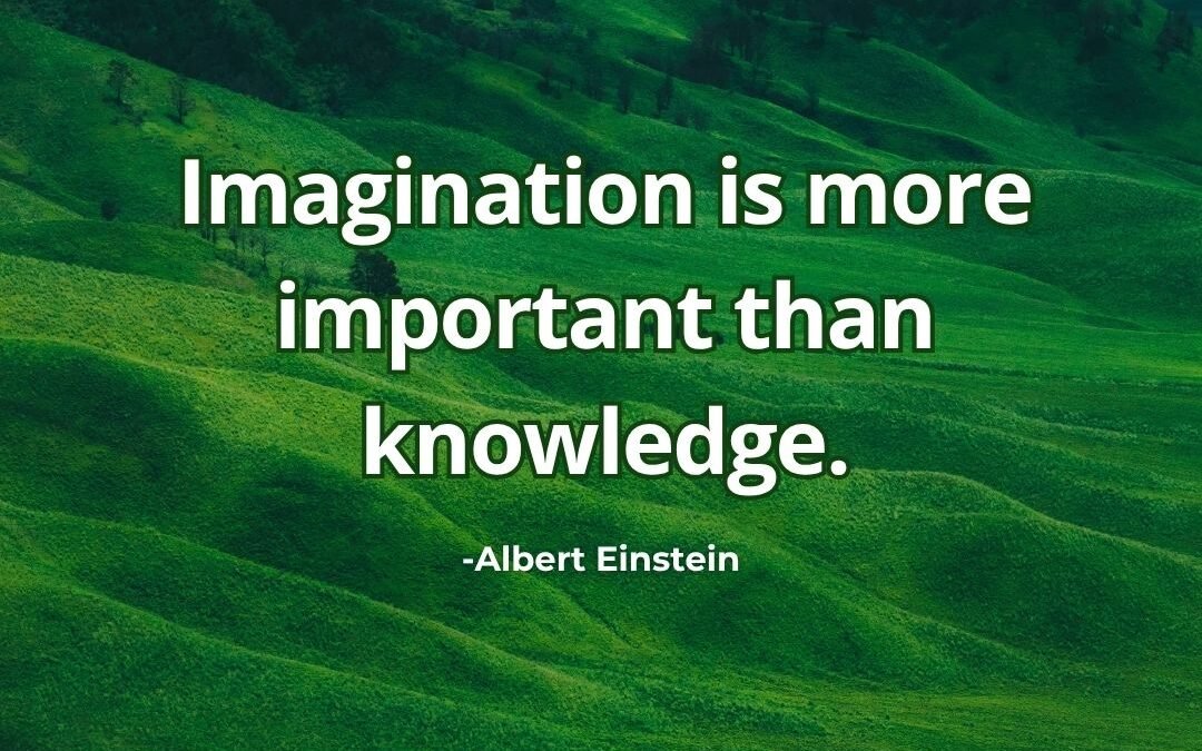 Imagination is more important than knowledge.- Albert Einstein