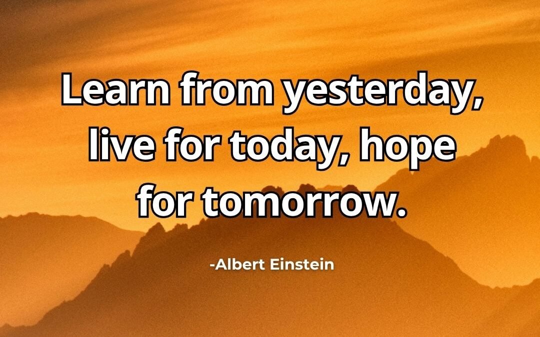 Learn from yesterday, live for today, hope for tomorrow – Albert Einstein