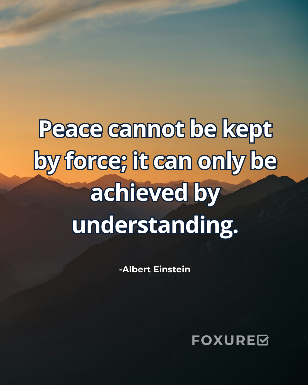 Peace cannot be kept by force; it can only be achieved-Albert Einstein