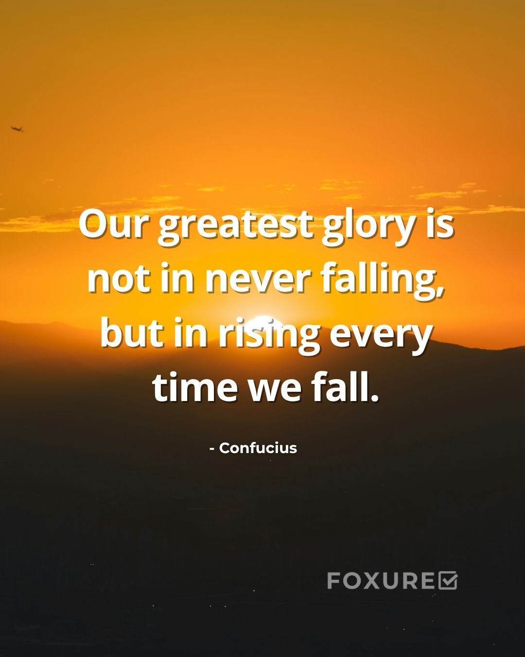 Our greatest glory is not in never falling, but in rising every time we fall - Confucius