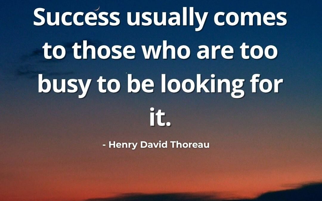Success Usually Comes to Those Who Are Too Busy to Be Looking for It – Henry David Thoreau