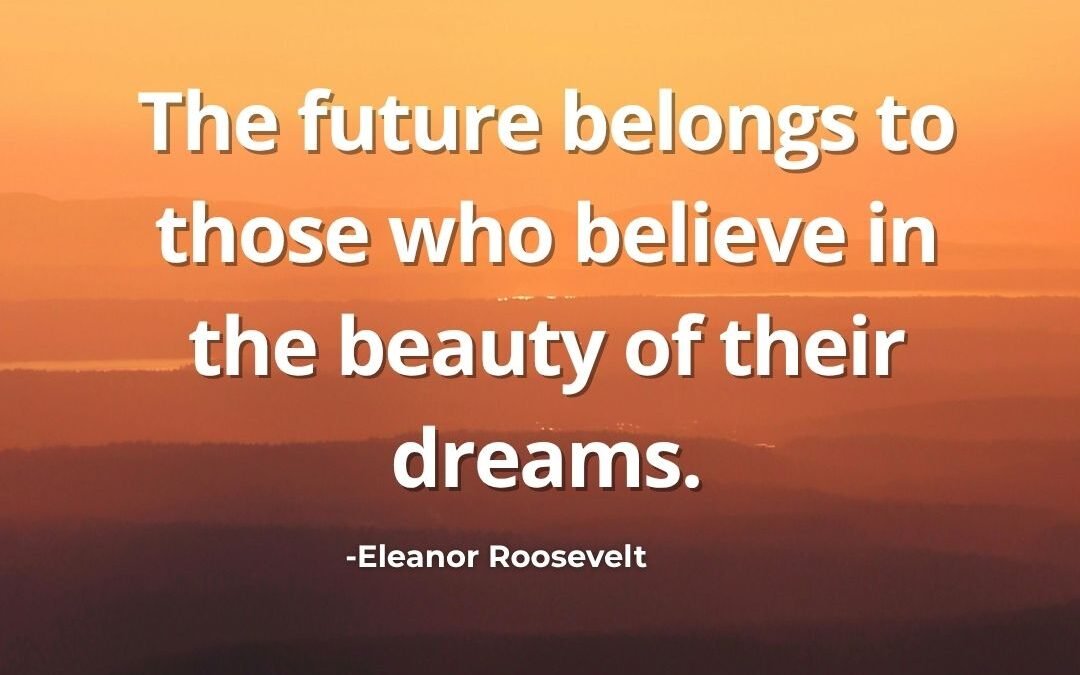The Future Belongs to Those Who Believe in the Beauty of Their Dreams – Eleanor Roosevelt Quote