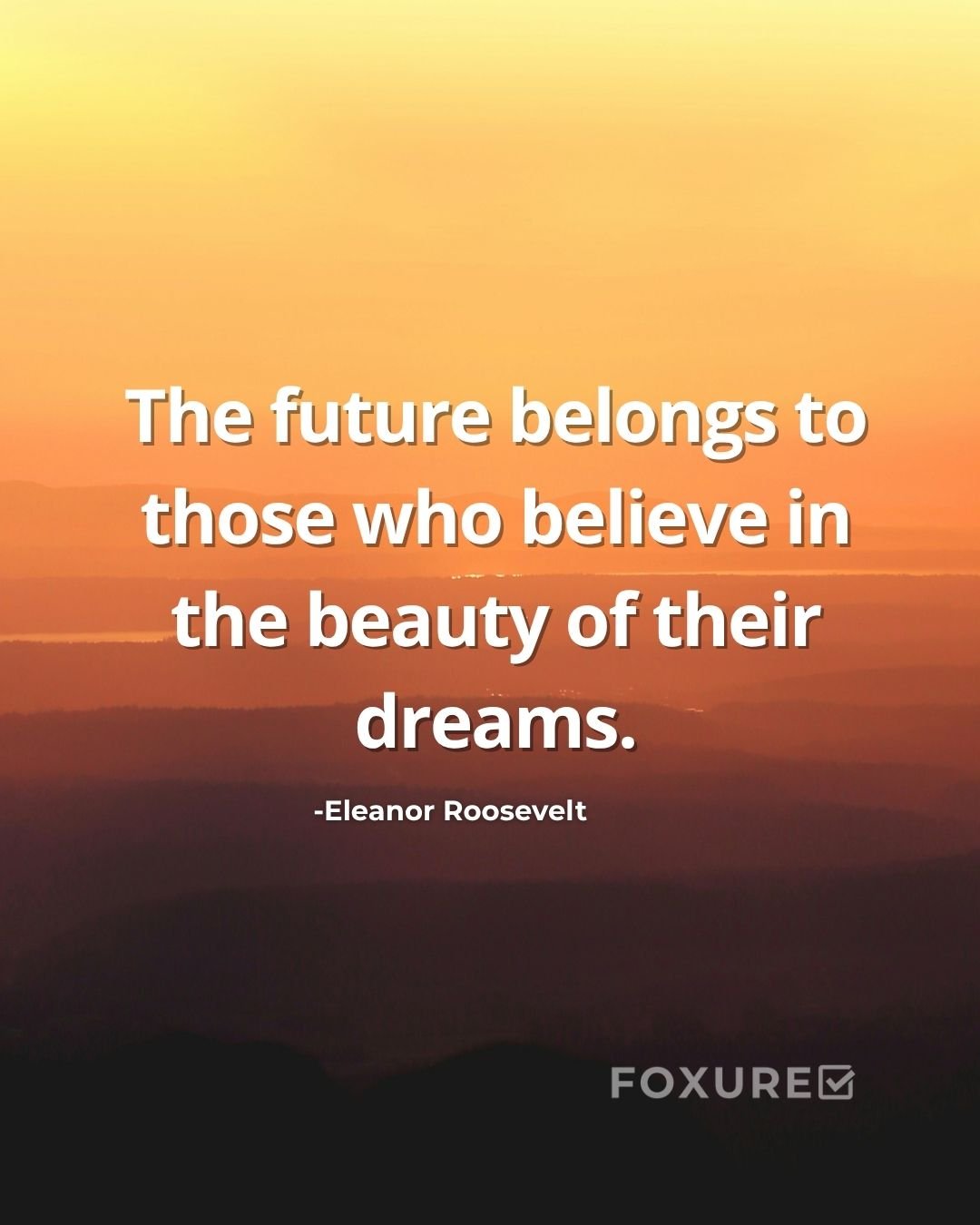 The future belongs to those who believe in the beauty of their dreams - Eleanor Roosevelt