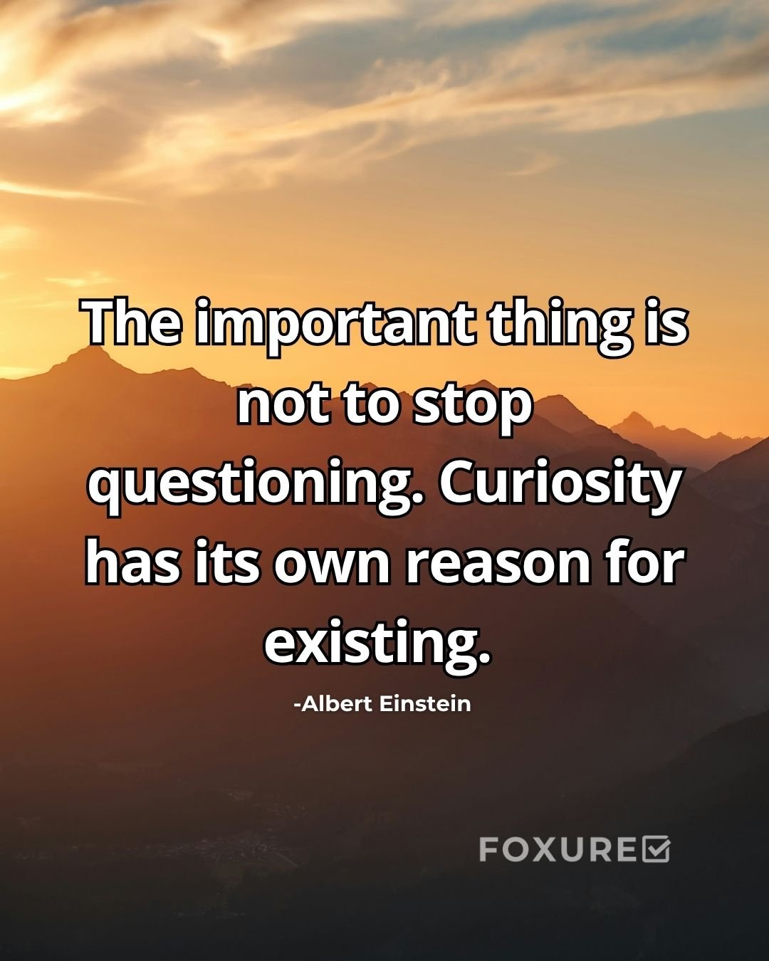 The important thing is not to stop questioning. Curiosity has its own reason for existing - Albert Einstein