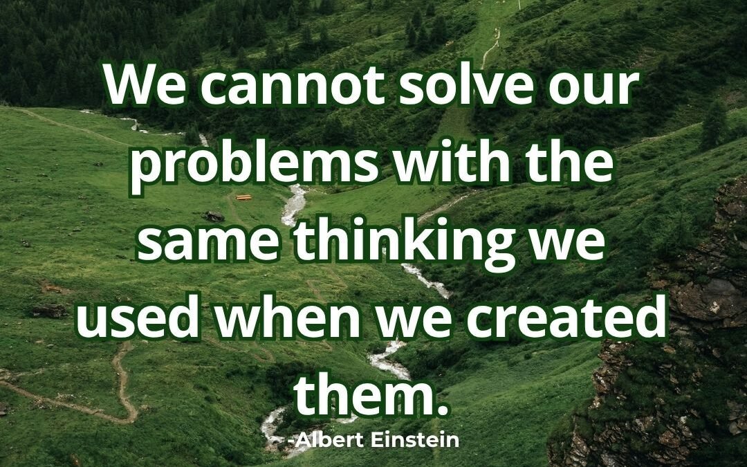 We cannot solve our problems with the same thinking – Albert Einstein